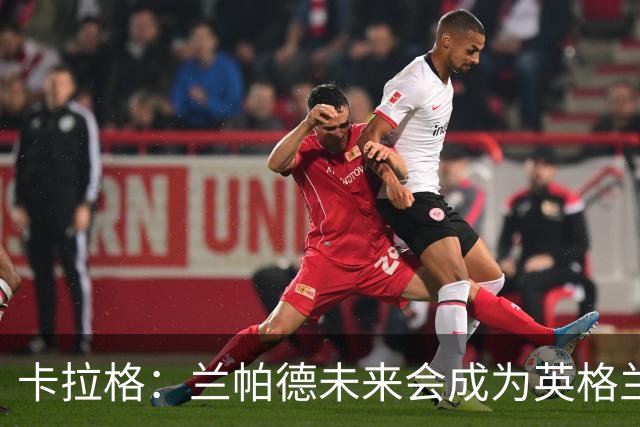 卡拉格：兰帕德未来会成为英格兰队主帅，遭受挫折总能重新站起来