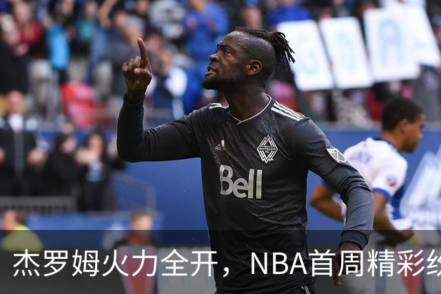 杰罗姆火力全开，NBA首周精彩纷呈！